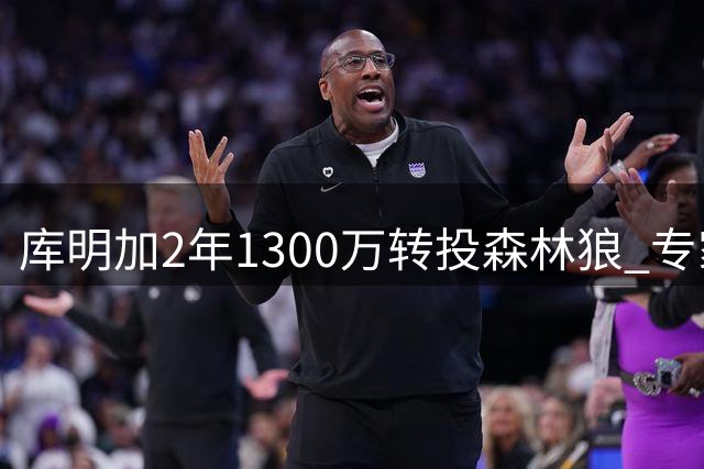 库明加2年1300万转投森林狼 专家质疑放弃湖人欠妥
