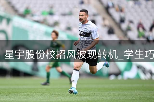 星宇股份校招风波现转机 学生巧妙维权获补偿