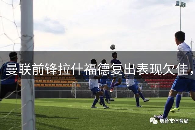 曼联前锋拉什福德复出表现欠佳，球迷强烈不满