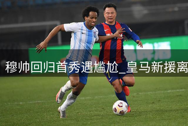 穆帅回归首秀遇尴尬 皇马新援离谱失误引爆场边怒火