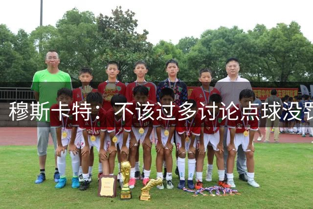 穆斯卡特：不该过多讨论点球没罚进或责怪魏震，三次好机会没进