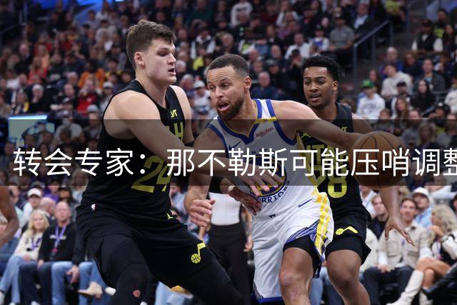 转会专家：那不勒斯可能压哨调整阵容 诺阿朗命运待定