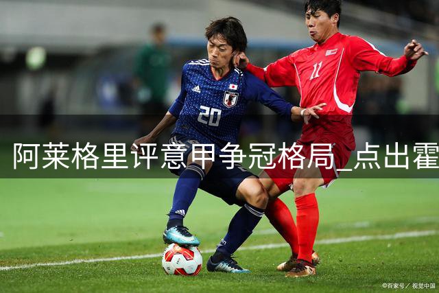 阿莱格里评意甲争冠格局 点出霍伊伦需改进之处