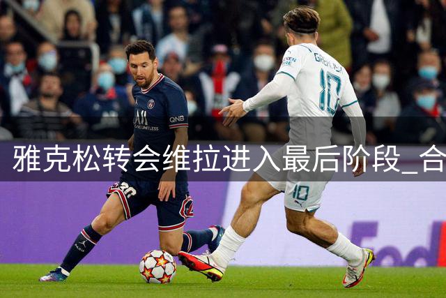 雅克松转会维拉进入最后阶段 合约期限至2031年