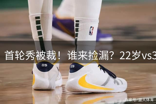 首轮秀被裁！谁来捡漏？22岁vs37岁！湖人该选谁？