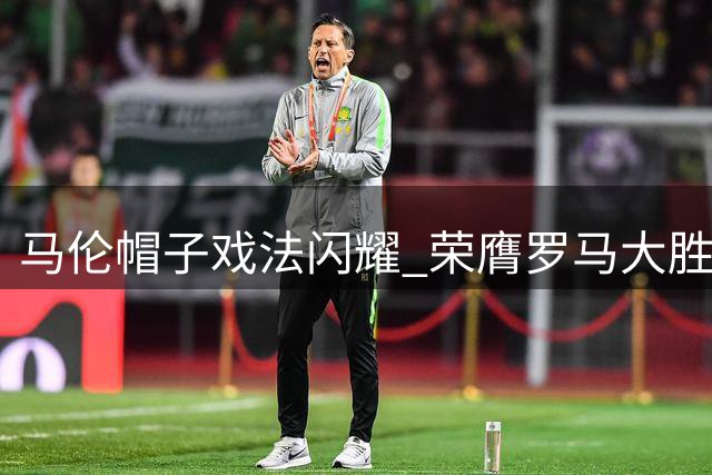 马伦帽子戏法闪耀 荣膺罗马大胜佛罗伦萨MVP