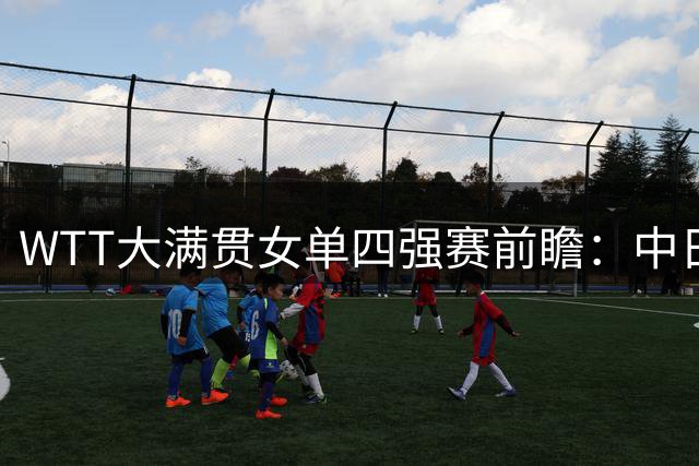 WTT大满贯女单四强赛前瞻：中日对决引爆看点 国乒面临关键考验